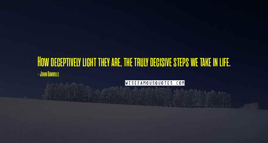 John Banville Quotes: How deceptively light they are, the truly decisive steps we take in life.