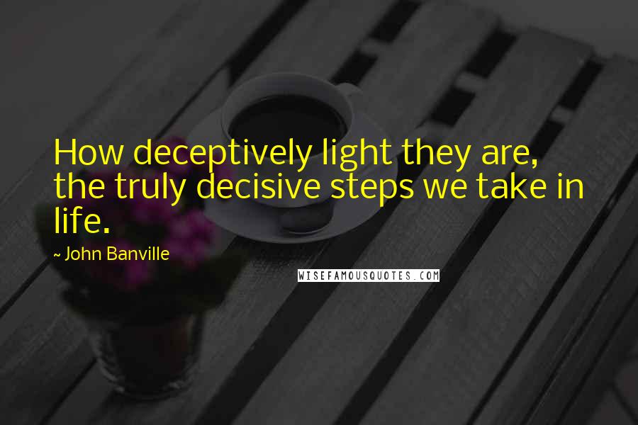 John Banville Quotes: How deceptively light they are, the truly decisive steps we take in life.