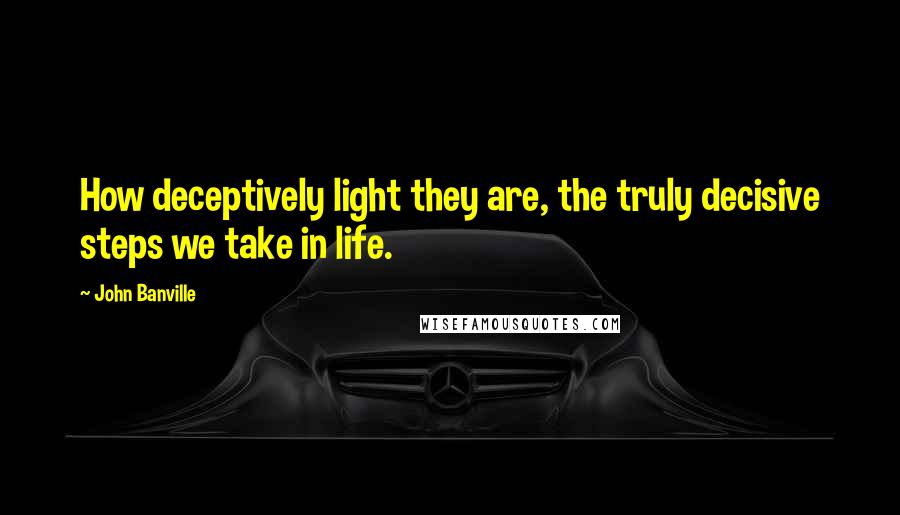 John Banville Quotes: How deceptively light they are, the truly decisive steps we take in life.