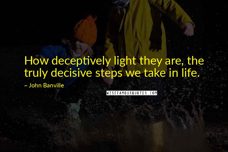 John Banville Quotes: How deceptively light they are, the truly decisive steps we take in life.