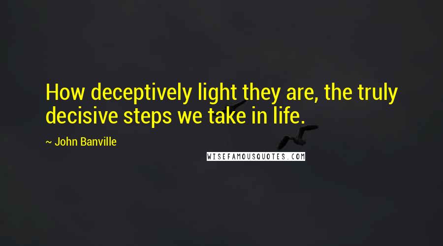 John Banville Quotes: How deceptively light they are, the truly decisive steps we take in life.