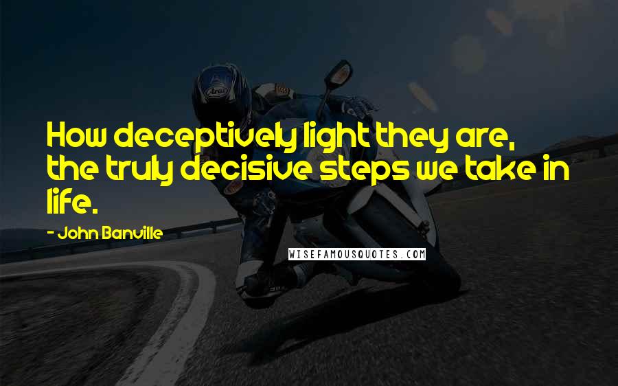 John Banville Quotes: How deceptively light they are, the truly decisive steps we take in life.