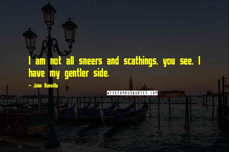 John Banville Quotes: I am not all sneers and scathings, you see, I have my gentler side.