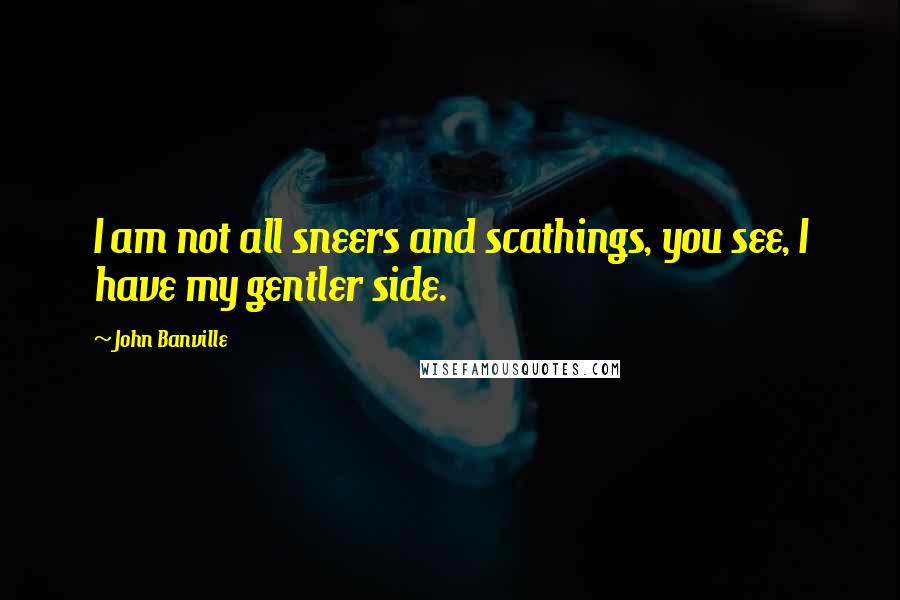 John Banville Quotes: I am not all sneers and scathings, you see, I have my gentler side.