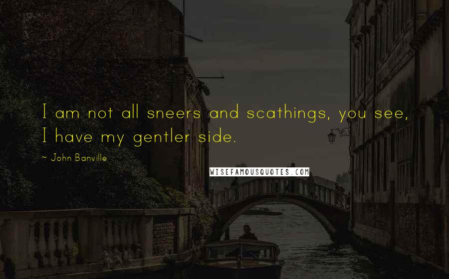John Banville Quotes: I am not all sneers and scathings, you see, I have my gentler side.