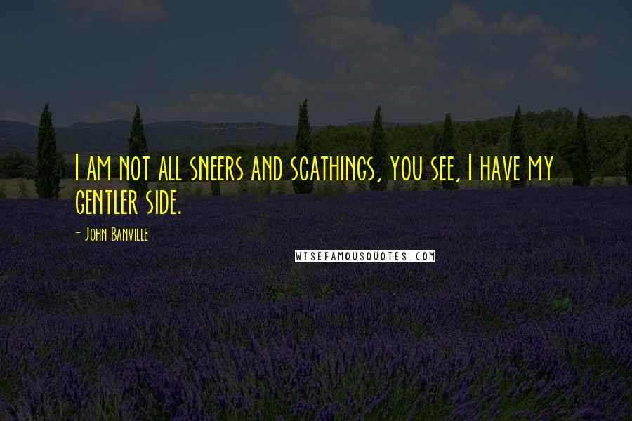 John Banville Quotes: I am not all sneers and scathings, you see, I have my gentler side.