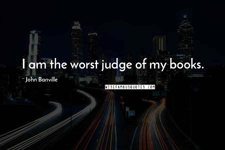 John Banville Quotes: I am the worst judge of my books.