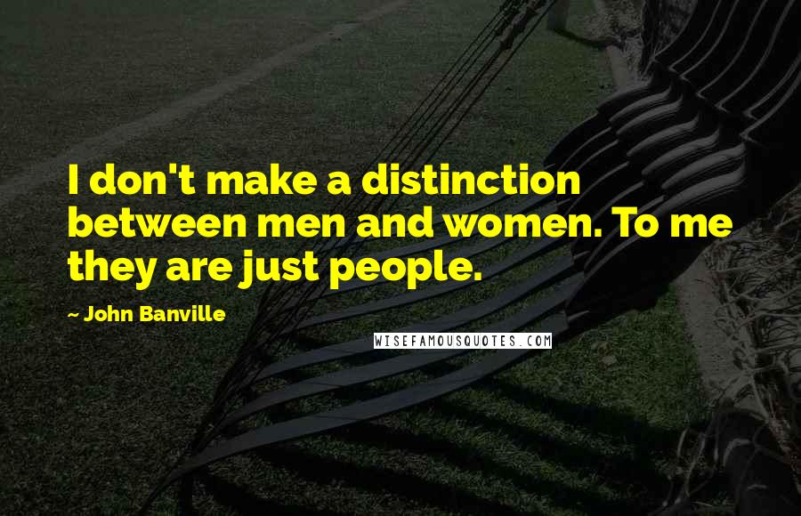 John Banville Quotes: I don't make a distinction between men and women. To me they are just people.