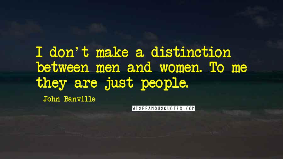 John Banville Quotes: I don't make a distinction between men and women. To me they are just people.