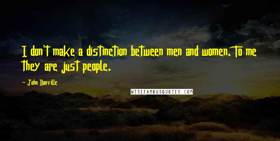 John Banville Quotes: I don't make a distinction between men and women. To me they are just people.