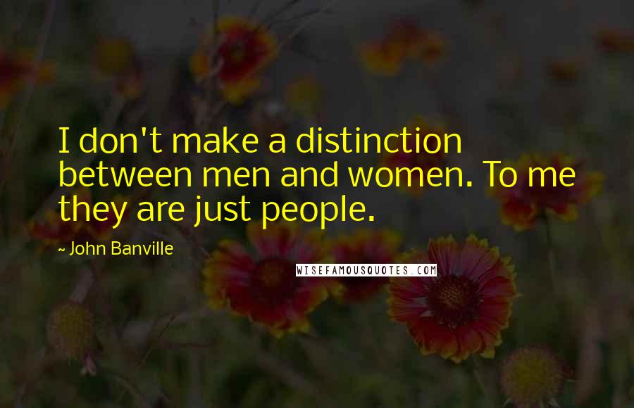 John Banville Quotes: I don't make a distinction between men and women. To me they are just people.