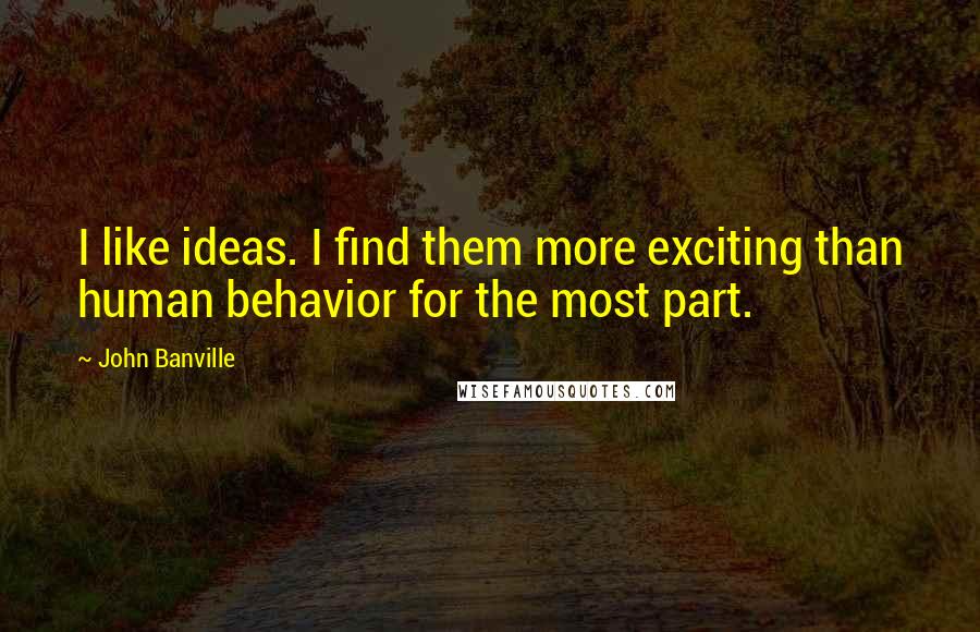 John Banville Quotes: I like ideas. I find them more exciting than human behavior for the most part.