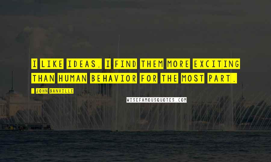 John Banville Quotes: I like ideas. I find them more exciting than human behavior for the most part.