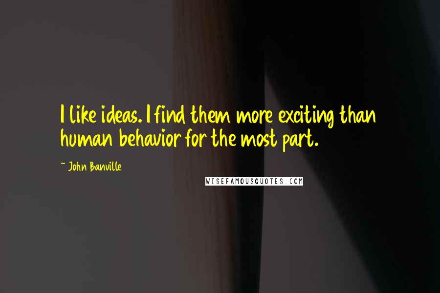 John Banville Quotes: I like ideas. I find them more exciting than human behavior for the most part.