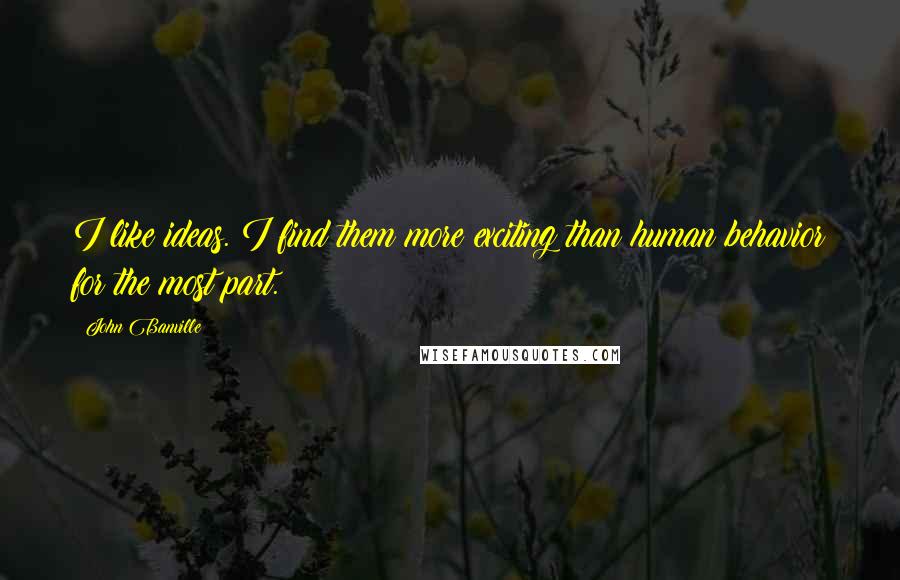 John Banville Quotes: I like ideas. I find them more exciting than human behavior for the most part.