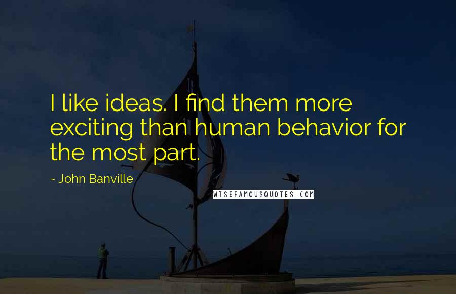 John Banville Quotes: I like ideas. I find them more exciting than human behavior for the most part.