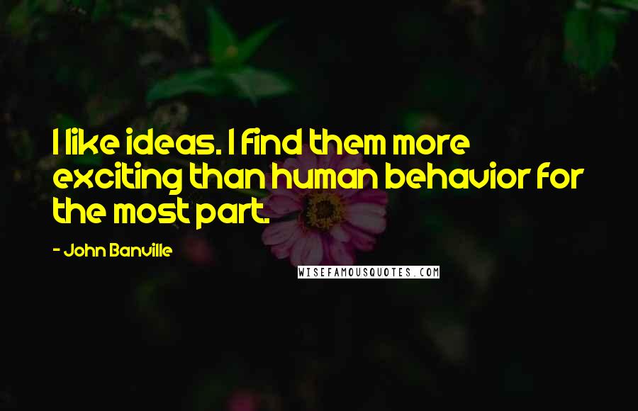 John Banville Quotes: I like ideas. I find them more exciting than human behavior for the most part.