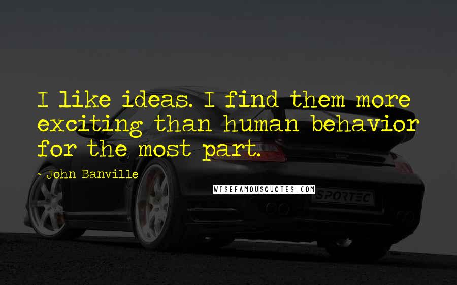 John Banville Quotes: I like ideas. I find them more exciting than human behavior for the most part.