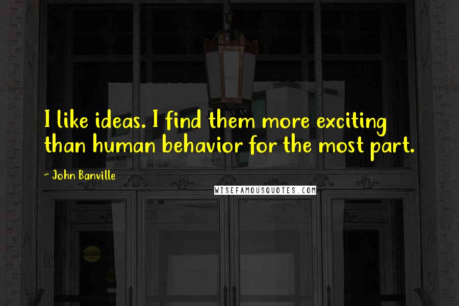 John Banville Quotes: I like ideas. I find them more exciting than human behavior for the most part.