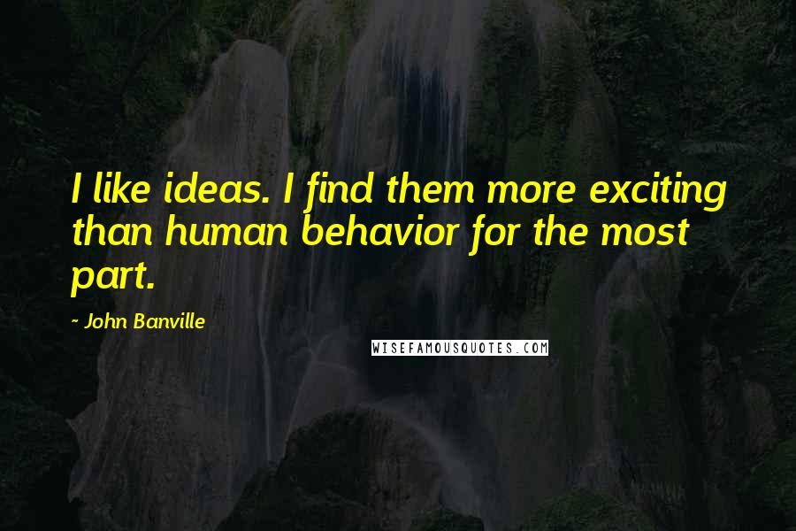 John Banville Quotes: I like ideas. I find them more exciting than human behavior for the most part.