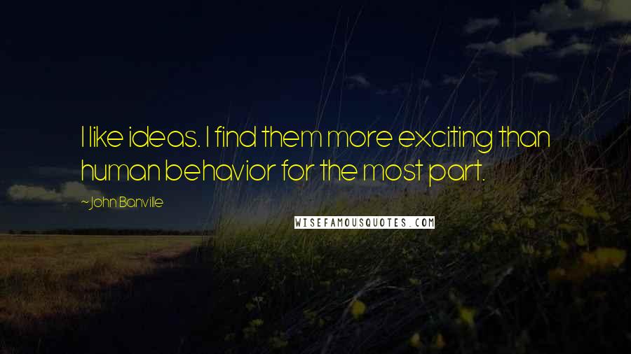 John Banville Quotes: I like ideas. I find them more exciting than human behavior for the most part.