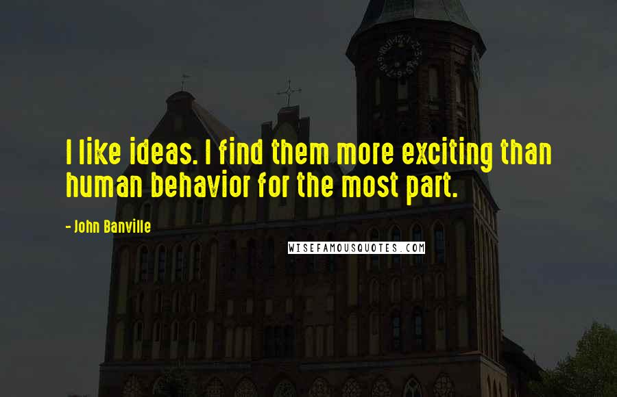John Banville Quotes: I like ideas. I find them more exciting than human behavior for the most part.