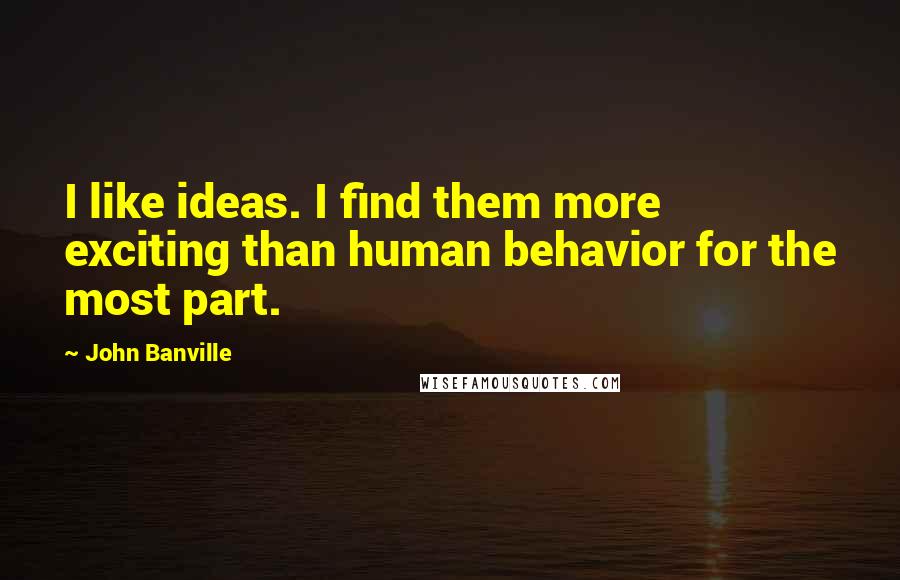 John Banville Quotes: I like ideas. I find them more exciting than human behavior for the most part.
