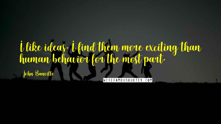 John Banville Quotes: I like ideas. I find them more exciting than human behavior for the most part.