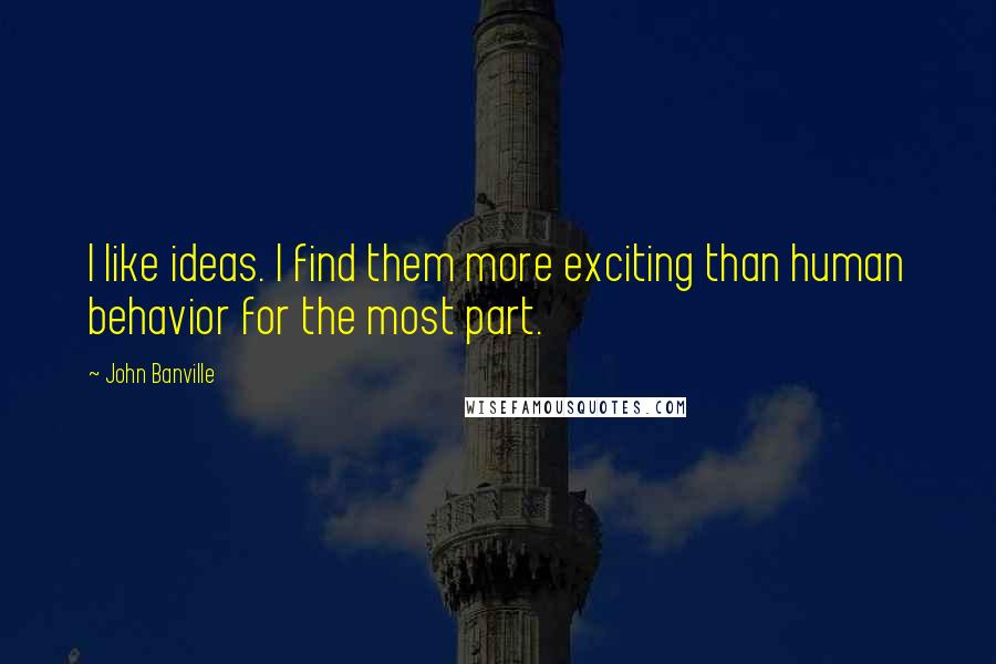 John Banville Quotes: I like ideas. I find them more exciting than human behavior for the most part.