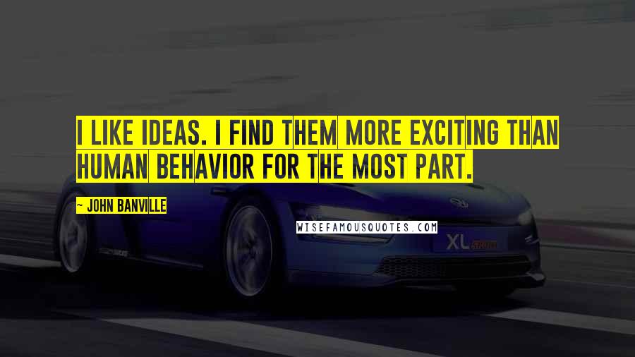 John Banville Quotes: I like ideas. I find them more exciting than human behavior for the most part.