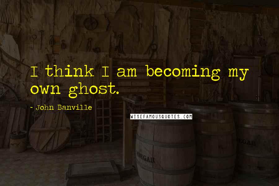 John Banville Quotes: I think I am becoming my own ghost.