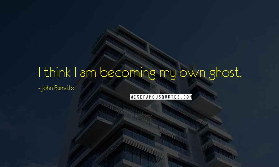 John Banville Quotes: I think I am becoming my own ghost.