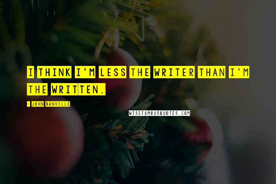 John Banville Quotes: I think I'm less the writer than I'm the written.