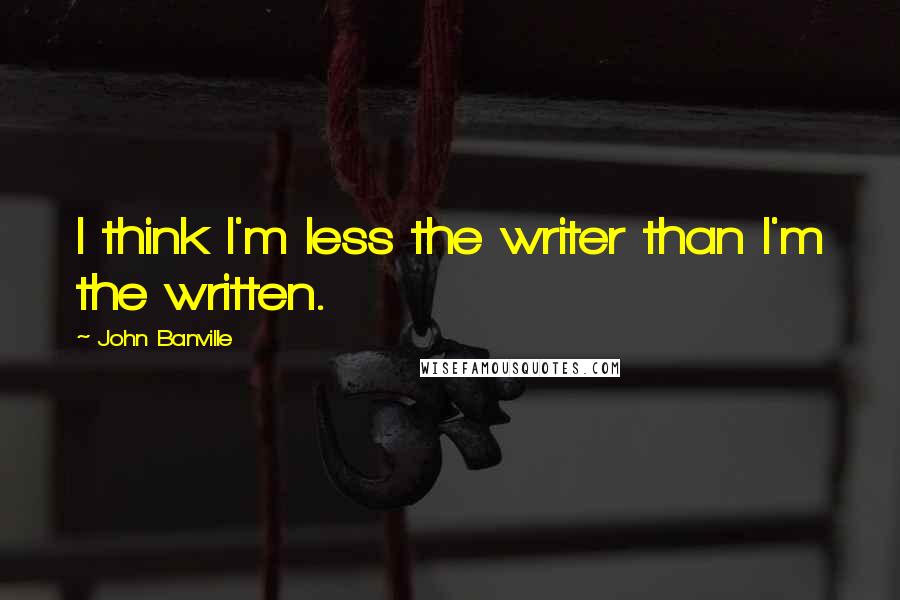 John Banville Quotes: I think I'm less the writer than I'm the written.