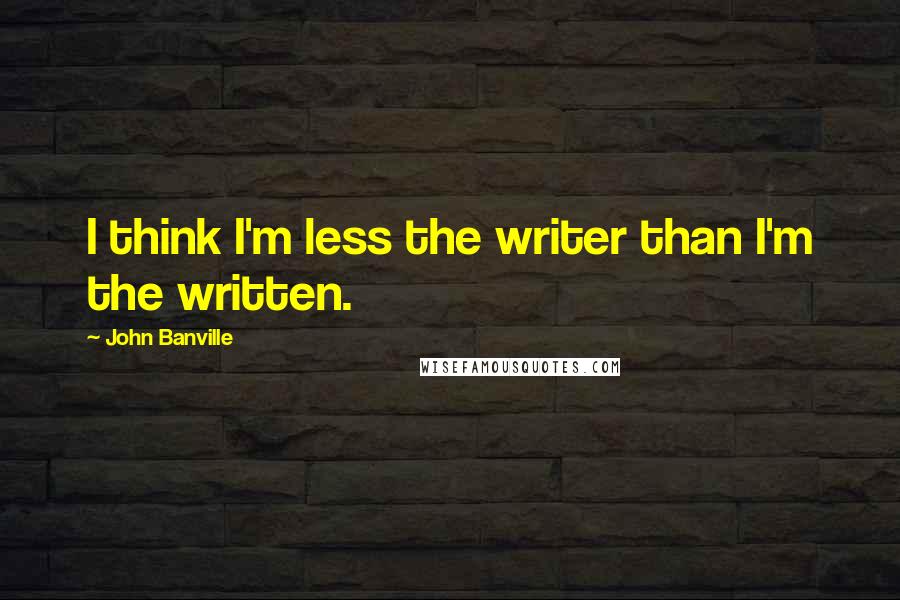John Banville Quotes: I think I'm less the writer than I'm the written.