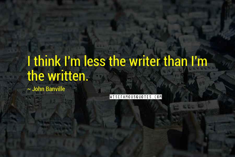 John Banville Quotes: I think I'm less the writer than I'm the written.