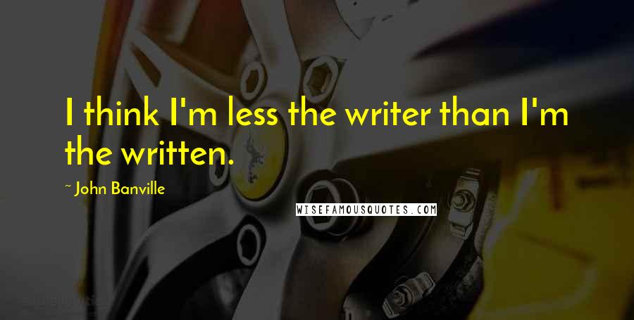 John Banville Quotes: I think I'm less the writer than I'm the written.