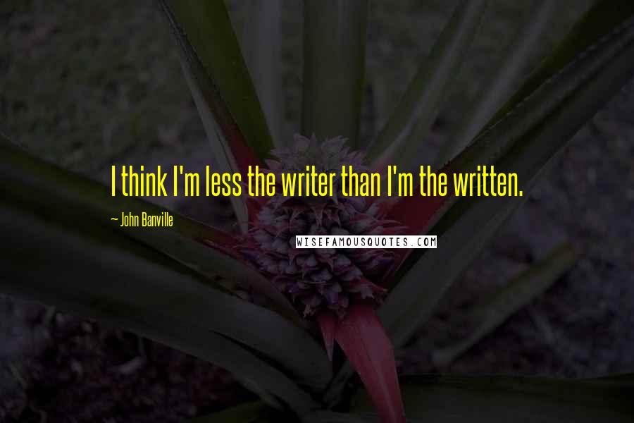 John Banville Quotes: I think I'm less the writer than I'm the written.