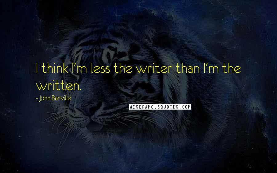 John Banville Quotes: I think I'm less the writer than I'm the written.