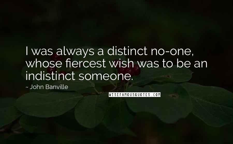 John Banville Quotes: I was always a distinct no-one, whose fiercest wish was to be an indistinct someone.