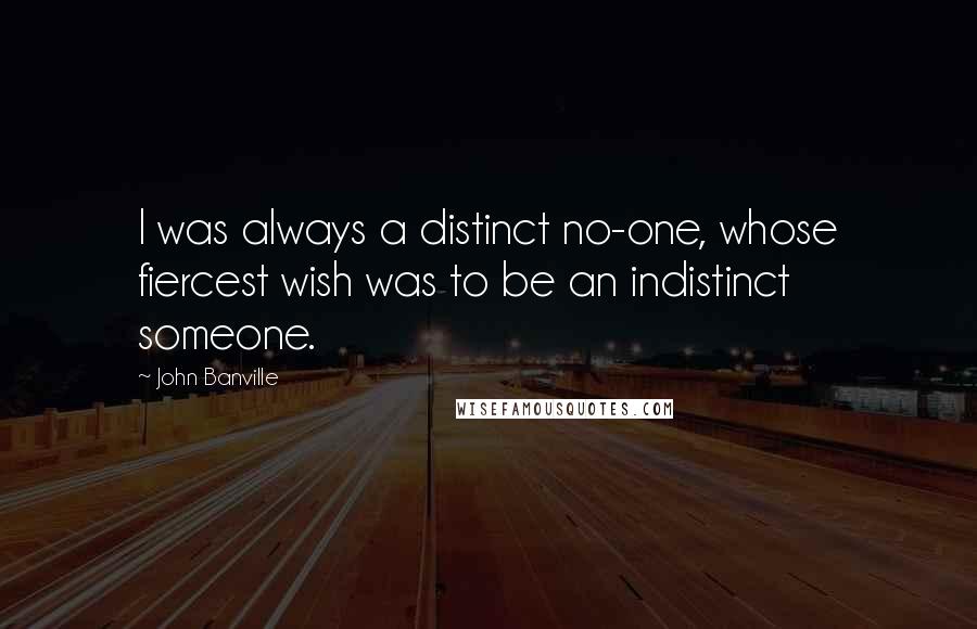 John Banville Quotes: I was always a distinct no-one, whose fiercest wish was to be an indistinct someone.