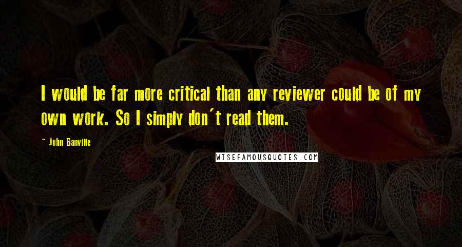 John Banville Quotes: I would be far more critical than any reviewer could be of my own work. So I simply don't read them.