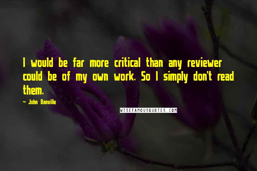 John Banville Quotes: I would be far more critical than any reviewer could be of my own work. So I simply don't read them.