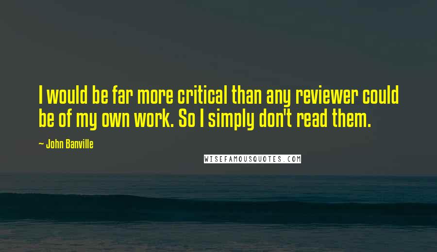 John Banville Quotes: I would be far more critical than any reviewer could be of my own work. So I simply don't read them.