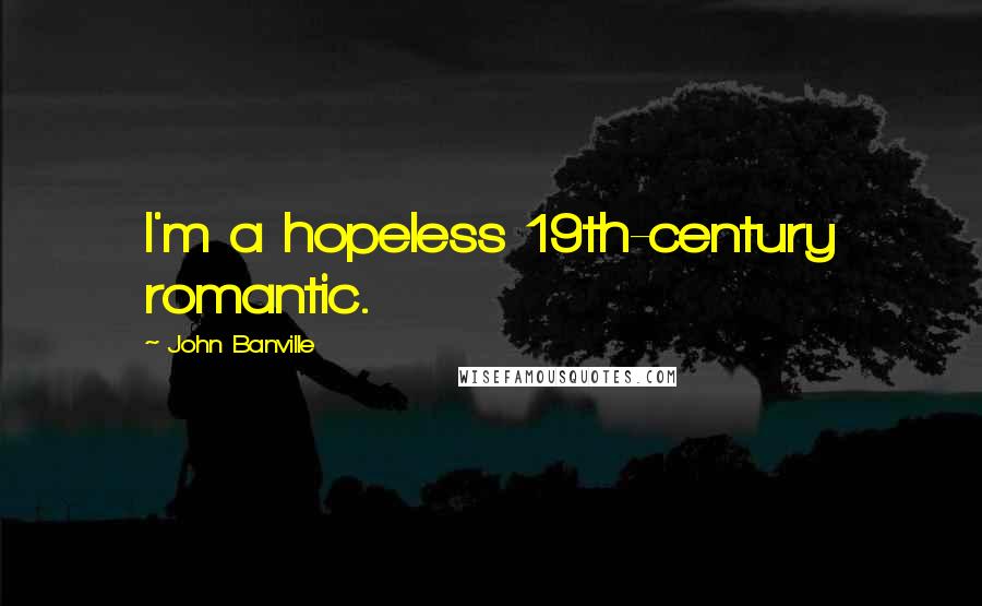 John Banville Quotes: I'm a hopeless 19th-century romantic.