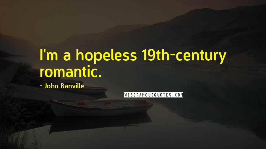 John Banville Quotes: I'm a hopeless 19th-century romantic.