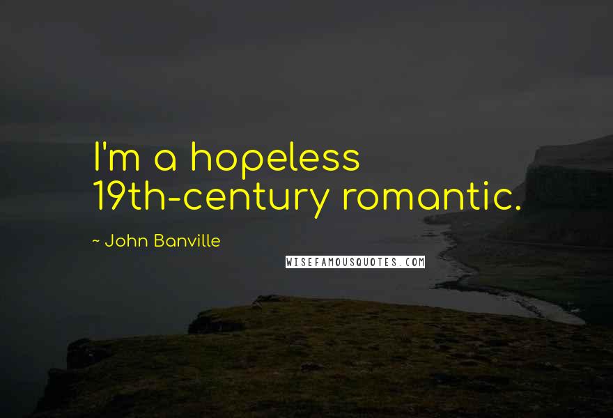John Banville Quotes: I'm a hopeless 19th-century romantic.