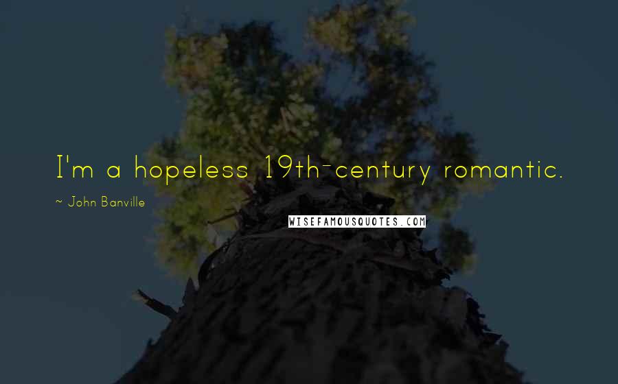 John Banville Quotes: I'm a hopeless 19th-century romantic.