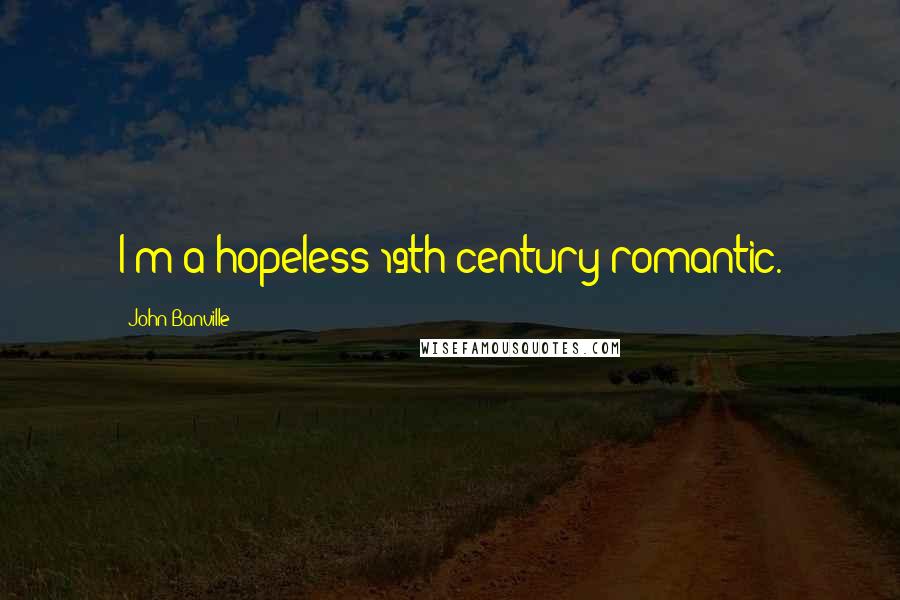 John Banville Quotes: I'm a hopeless 19th-century romantic.