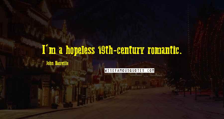 John Banville Quotes: I'm a hopeless 19th-century romantic.